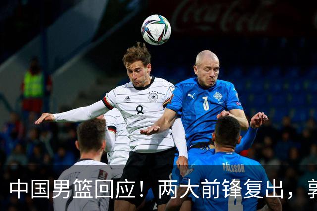 中国男篮回应！两大前锋复出，郭士强压力巨大，杨毅苏群吵起来了